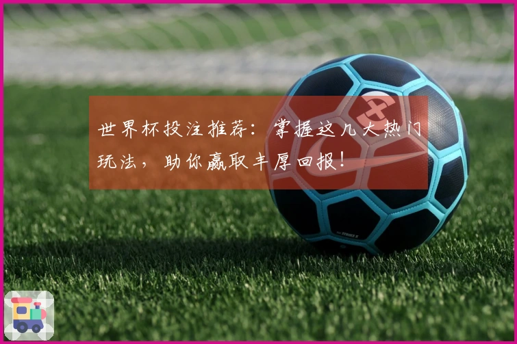 世界杯投注推荐：掌握这几大热门玩法，助你赢取丰厚回报！