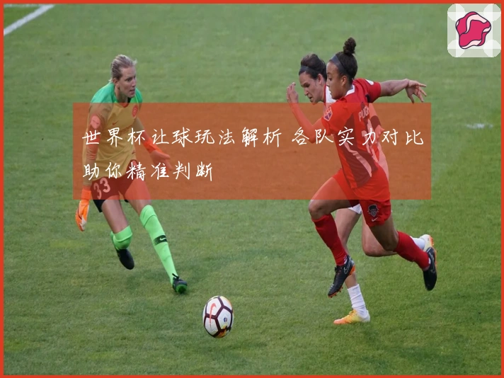 世界杯让球玩法解析 各队实力对比助你精准判断