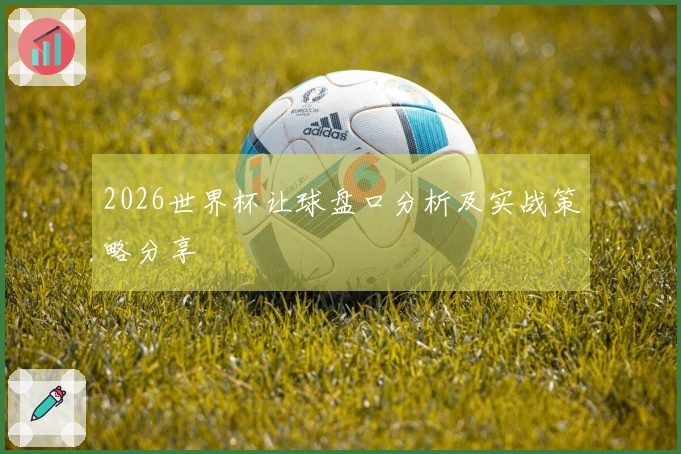 2026世界杯让球盘口分析及实战策略分享