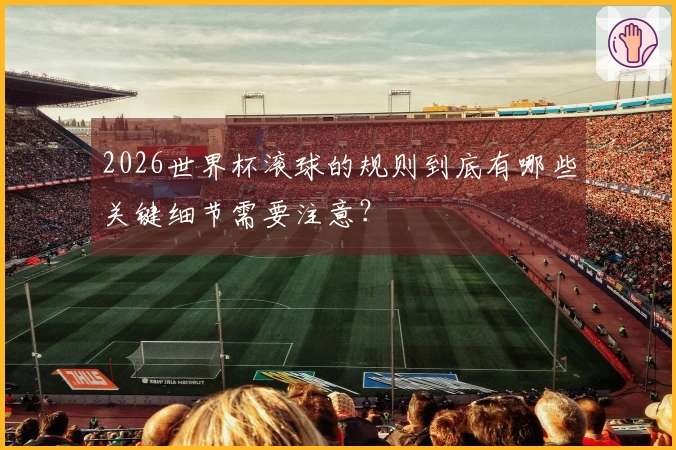 2026世界杯滚球的规则到底有哪些关键细节需要注意？