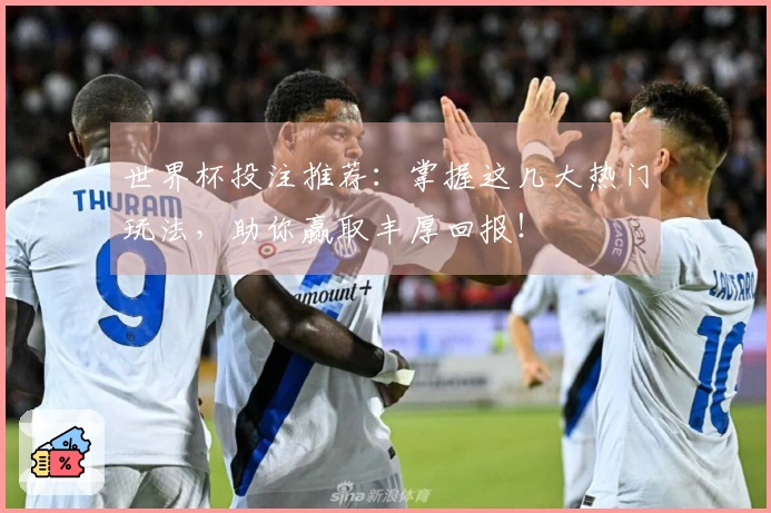 世界杯投注推荐：掌握这几大热门玩法，助你赢取丰厚回报！