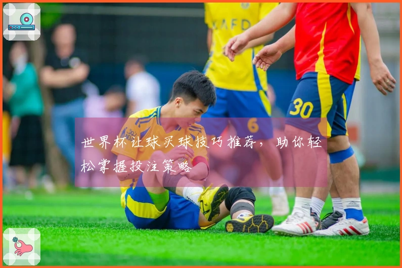 世界杯让球买球技巧推荐，助你轻松掌握投注策略