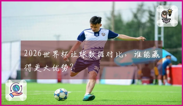 2026世界杯让球数据对比，谁能赢得更大优势？