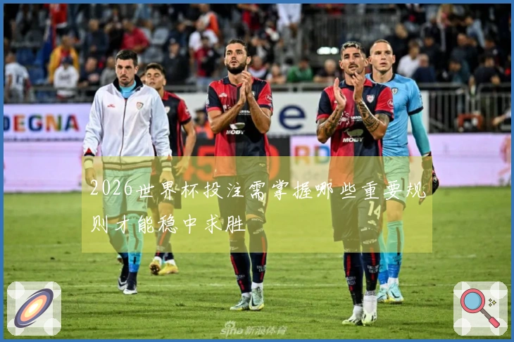 2026世界杯投注需掌握哪些重要规则才能稳中求胜
