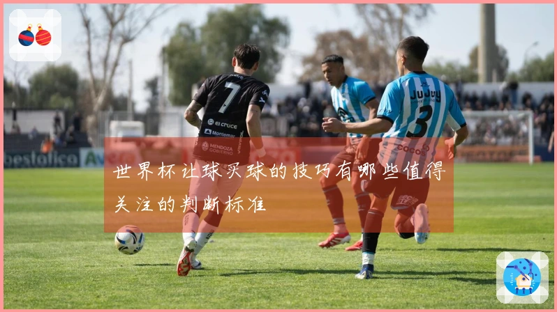 世界杯让球买球的技巧有哪些值得关注的判断标准