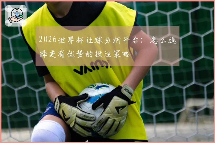 2026世界杯让球分析平台：怎么选择更有优势的投注策略
