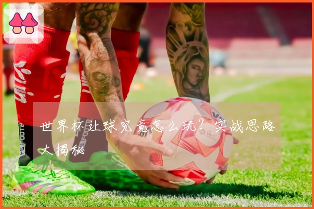 世界杯让球究竟怎么玩？实战思路大揭秘