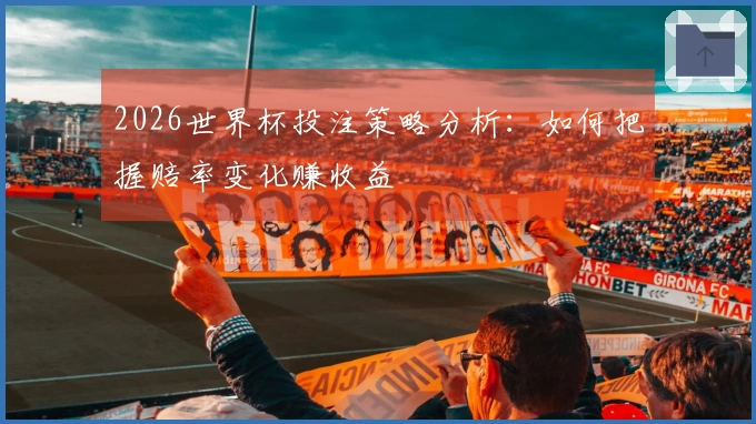 2026世界杯投注策略分析：如何把握赔率变化赚收益