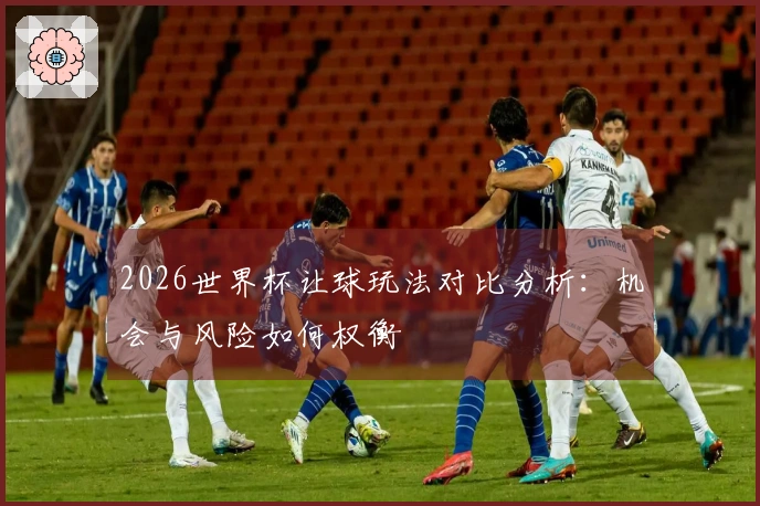 2026世界杯让球玩法对比分析：机会与风险如何权衡