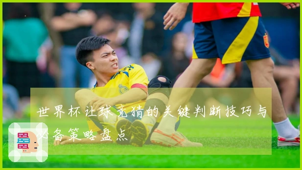 世界杯让球竞猜的关键判断技巧与必备策略盘点