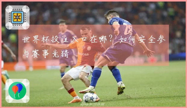 世界杯投注入口在哪？如何安全参与赛事竞猜