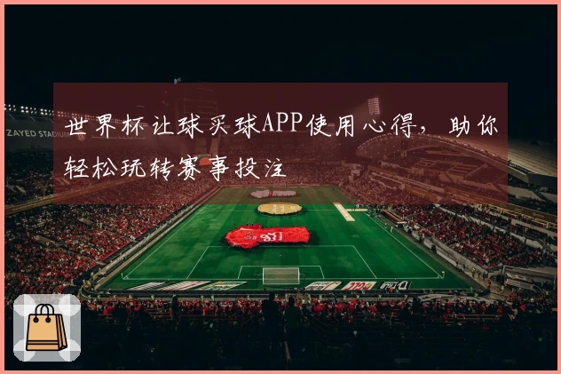 世界杯让球买球APP使用心得，助你轻松玩转赛事投注