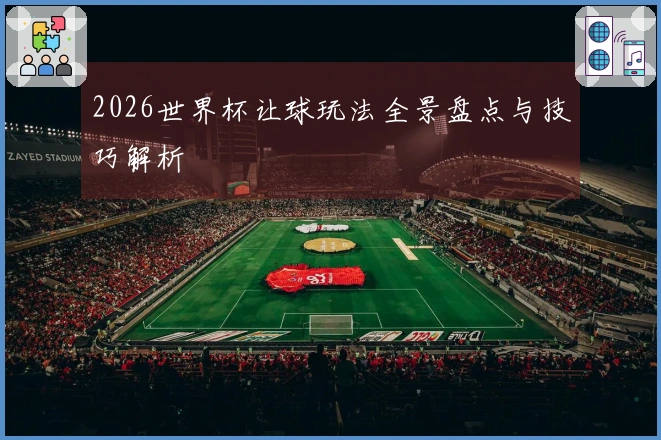 2026世界杯让球玩法全景盘点与技巧解析