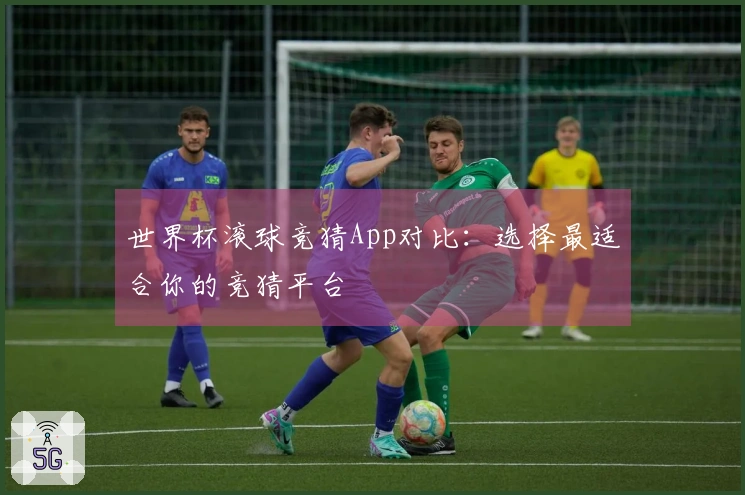 世界杯滚球竞猜App对比：选择最适合你的竞猜平台