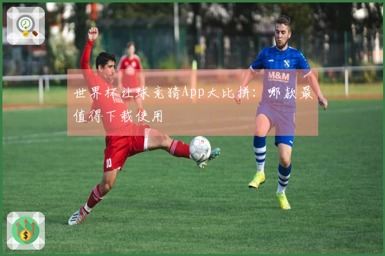 世界杯让球竞猜App大比拼：哪款最值得下载使用
