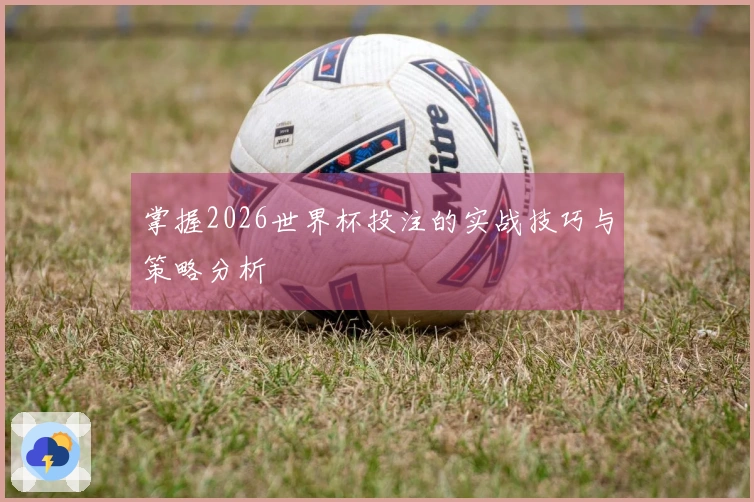 掌握2026世界杯投注的实战技巧与策略分析