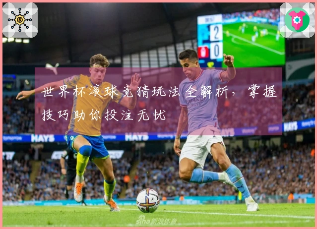 世界杯滚球竞猜玩法全解析，掌握技巧助你投注无忧