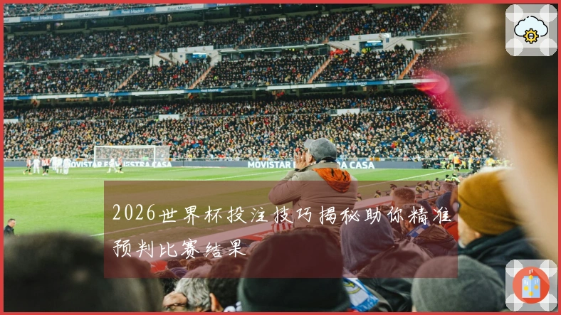 2026世界杯投注技巧揭秘助你精准预判比赛结果