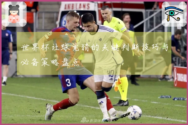 世界杯让球竞猜的关键判断技巧与必备策略盘点