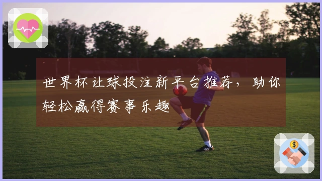 世界杯让球投注新平台推荐，助你轻松赢得赛事乐趣