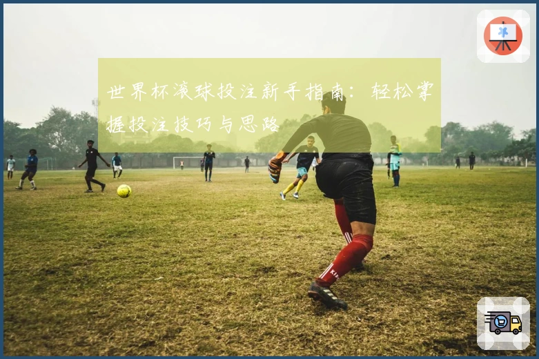 世界杯滚球投注新手指南：轻松掌握投注技巧与思路