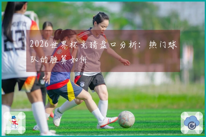 2026世界杯竞猜盘口分析：热门球队的胜算如何