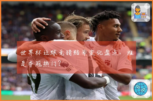 世界杯让球竞猜赔率变化盘点，谁是夺冠热门？