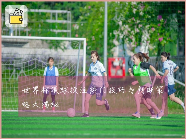 世界杯滚球投注热门技巧与判断策略大揭秘