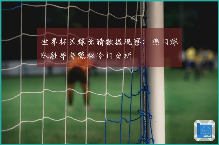 世界杯买球竞猜数据观察：热门球队胜率与隐秘冷门分析