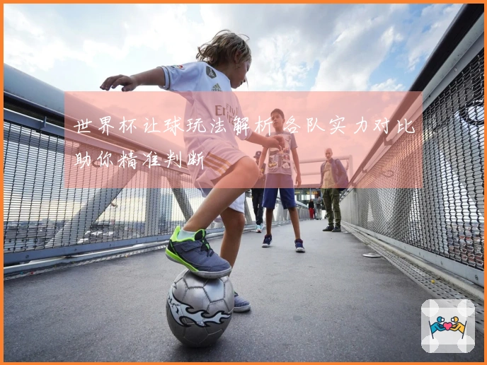 世界杯让球玩法解析 各队实力对比助你精准判断