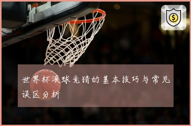 世界杯滚球竞猜的基本技巧与常见误区分析