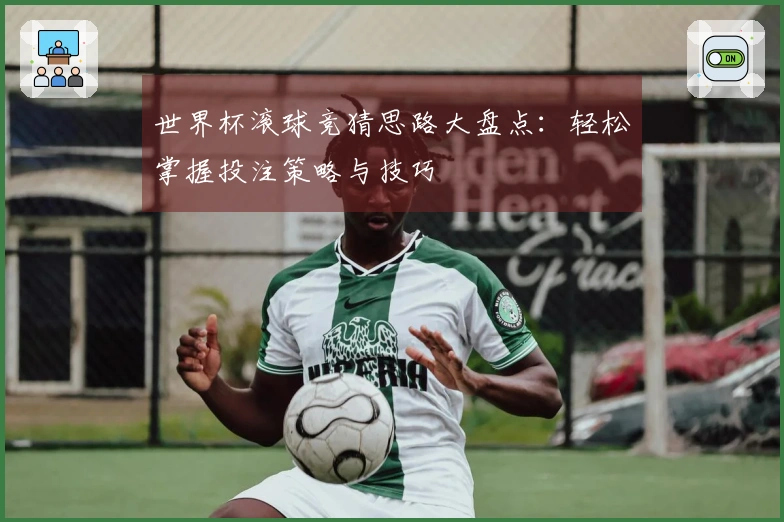 世界杯滚球竞猜思路大盘点：轻松掌握投注策略与技巧