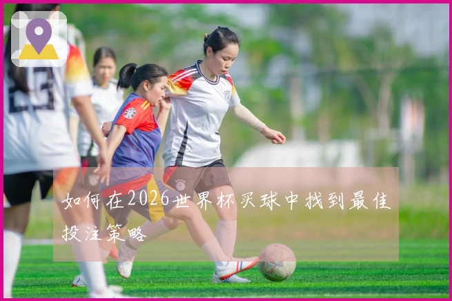 如何在2026世界杯买球中找到最佳投注策略