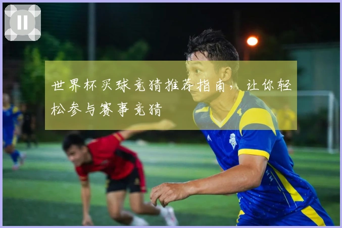 世界杯买球竞猜推荐指南，让你轻松参与赛事竞猜