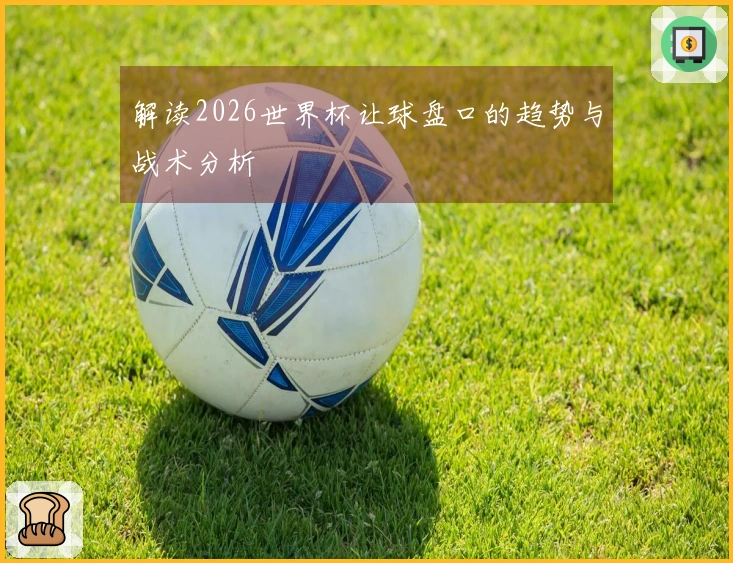 解读2026世界杯让球盘口的趋势与战术分析