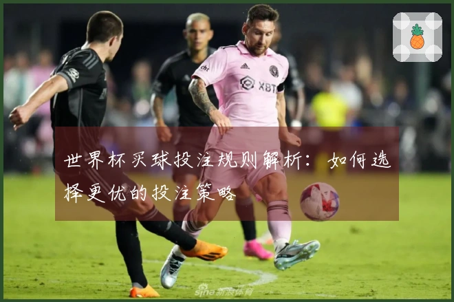 世界杯买球投注规则解析：如何选择更优的投注策略