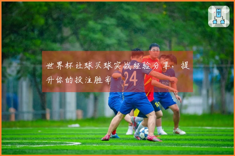 世界杯让球买球实战经验分享，提升你的投注胜率
