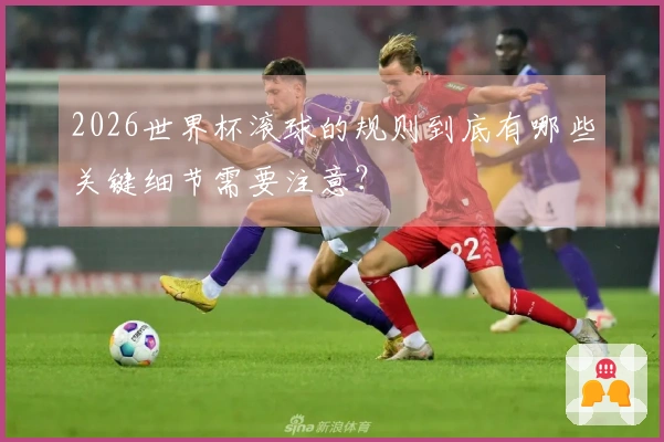 2026世界杯滚球的规则到底有哪些关键细节需要注意？