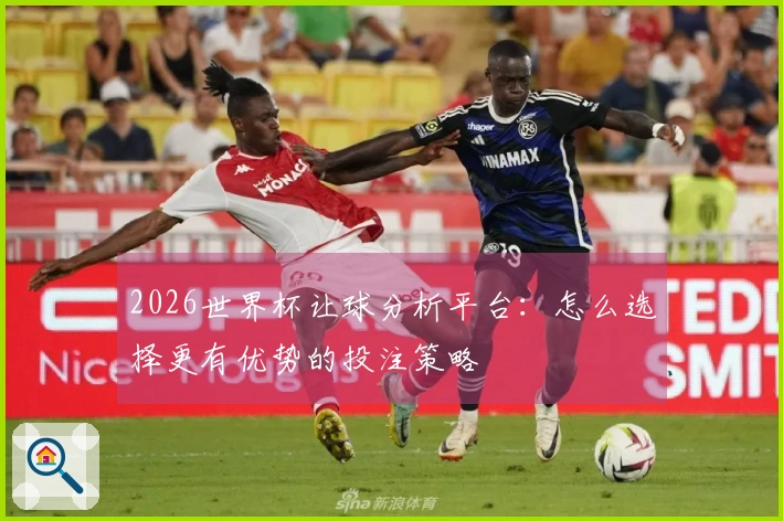 2026世界杯让球分析平台：怎么选择更有优势的投注策略