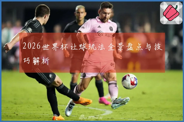 2026世界杯让球玩法全景盘点与技巧解析
