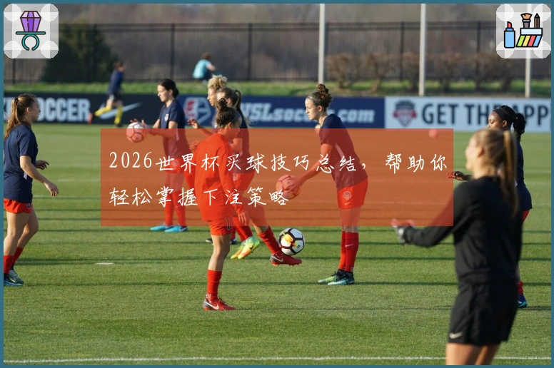 2026世界杯买球技巧总结，帮助你轻松掌握下注策略